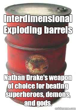 Interdimensional Exploding barrels Nathan Drake's weapon of choice for beating superheroes, demons, and gods.  