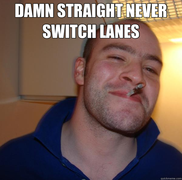 DAMN STRAIGHT NEVER SWITCH LANES   Good Guy Greg 