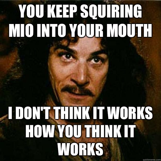  You keep squiring mio into your mouth I don't think it works how you think it works  Inigo Montoya