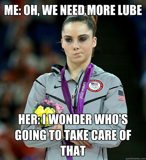 Me: Oh, we need more lube Her: I wonder who's going to take care of that  McKayla Not Impressed