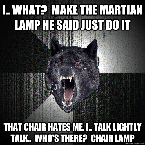 i.. what?  make the martian lamp he said just do it that chair hates me, i.. talk lightly talk..  who's there?  chair lamp  Insanity Wolf bangs Courage Wolf