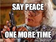 Say PEACE  ONE MORE TIME  Madea