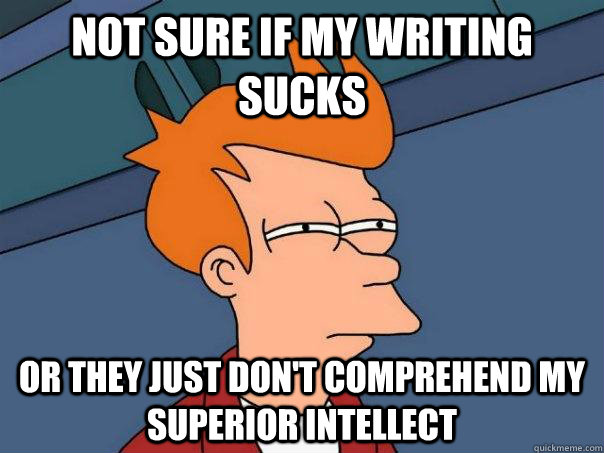 not sure if my writing sucks or they just don't comprehend my superior intellect  Futurama Fry