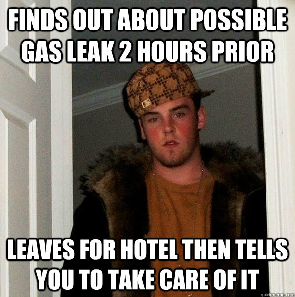 finds out about possible gas leak 2 hours prior leaves for hotel then tells you to take care of it  Scumbag Steve