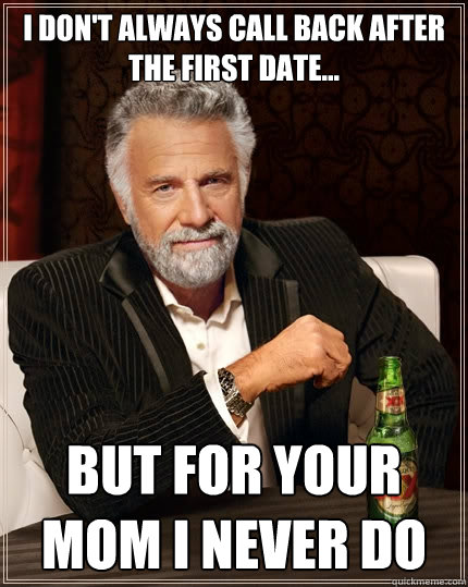 I don't always call back after the first date... but for your mom i never do  The Most Interesting Man In The World
