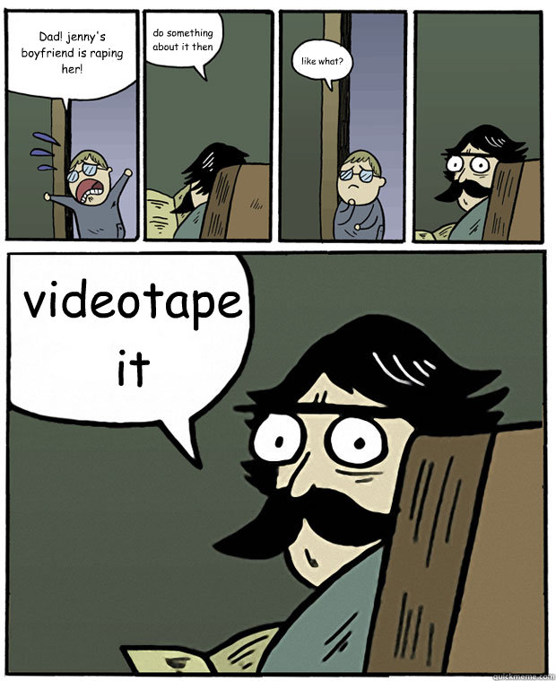 Dad! jenny's boyfriend is raping her! do something about it then like what? videotape it  Stare Dad