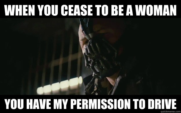 When you cease to be a woman you have my permission to drive - When you cease to be a woman you have my permission to drive  Badass Bane