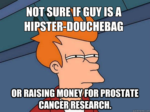 Not sure if guy is a 
hipster-douchebag Or raising money for prostate cancer research.  Futurama Fry