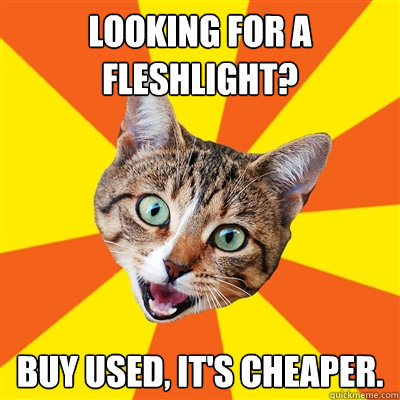 Looking for a fleshlight? buy used, it's cheaper.  Bad Advice Cat