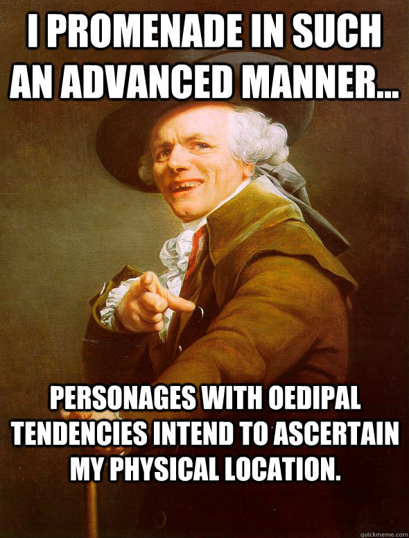 I promenade in such an advanced manner... Personages with Oedipal tendencies intend to ascertain my physical location.  Joseph Ducreux