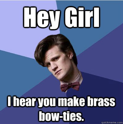 Hey Girl I hear you make brass bow-ties.  Doctor Who - Matt Smith