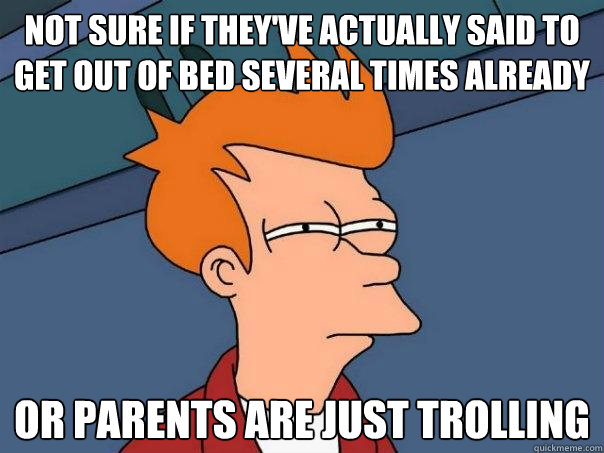 Not sure if they've actually said to get out of bed several times already Or parents are just trolling  Futurama Fry