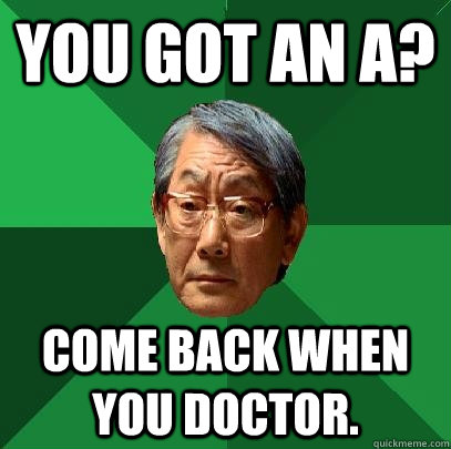 You got an A? Come back when you doctor.  High Expectations Asian Father