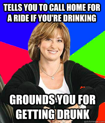 Tells you to call home for a ride if you're drinking  Grounds you for getting drunk  Sheltering Suburban Mom