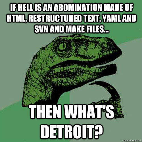 If hell is an abomination made of html, restructured text, YAML and svn and make files... Then what's Detroit? - If hell is an abomination made of html, restructured text, YAML and svn and make files... Then what's Detroit?  Philosoraptor