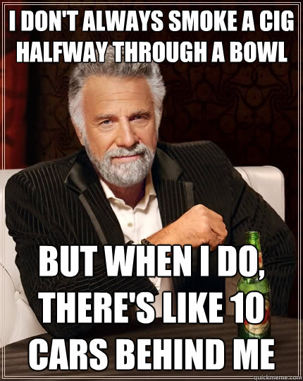 I don't always smoke a cig halfway through a bowl But when I do, there's like 10 cars behind me - I don't always smoke a cig halfway through a bowl But when I do, there's like 10 cars behind me  The Most Interesting Man In The World