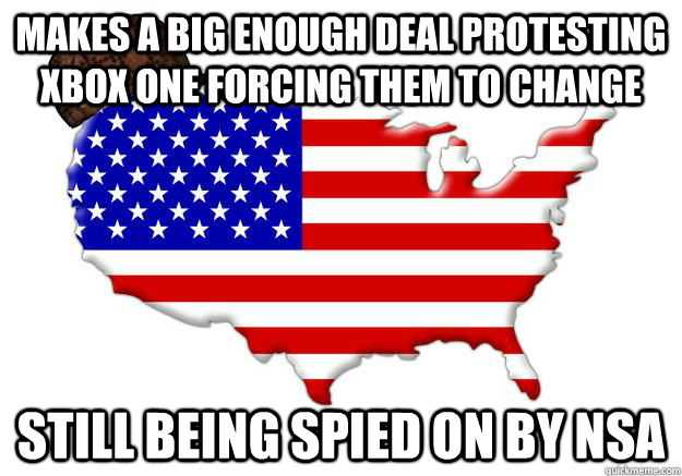 makes a big enough deal protesting xbox one forcing them to change Still being spied on by nsa  Scumbag america