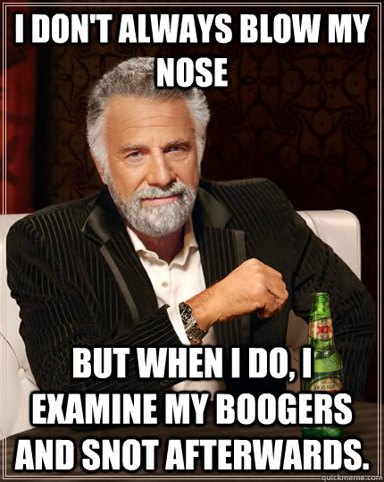 I don't always blow my nose but when I do, I examine my boogers and snot afterwards. - I don't always blow my nose but when I do, I examine my boogers and snot afterwards.  The Most Interesting Man In The World