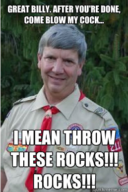 great billy. After you're done, come blow my cock... i mean throw these rocks!!! rocks!!!
  Harmless Scout Leader