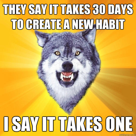 They say it takes 30 days to create a new habit I say it takes one  