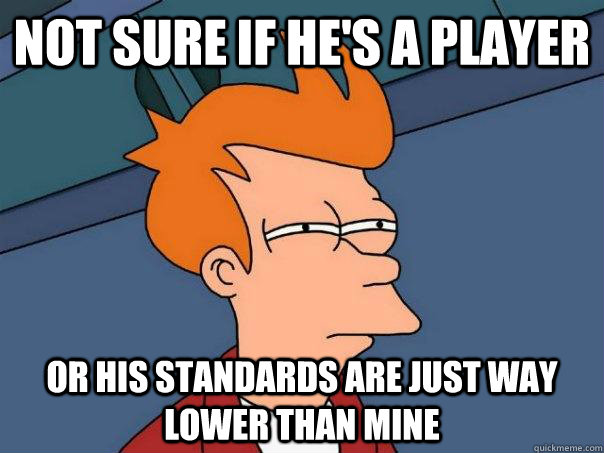 not sure if he's a player or his standards are just way lower than mine  Futurama Fry