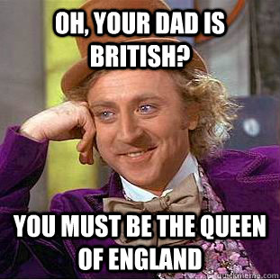 oh, your dad is british? you must be the queen of england  Condescending Wonka