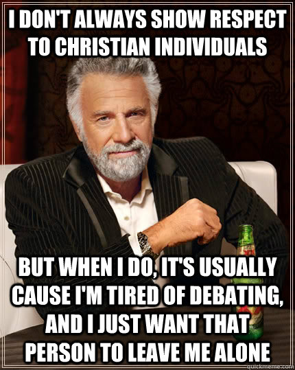 I don't always show respect to christian individuals but when I do, it's usually cause I'm tired of debating, and I just want that person to leave me alone - I don't always show respect to christian individuals but when I do, it's usually cause I'm tired of debating, and I just want that person to leave me alone  The Most Interesting Man In The World