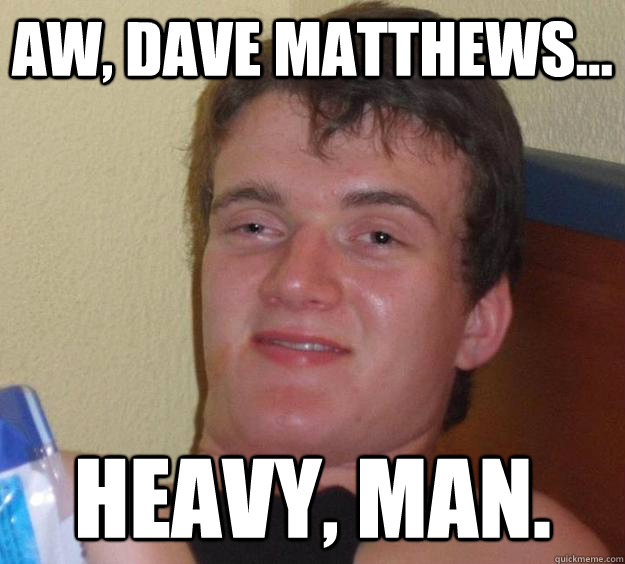 Aw, dave matthews... heavy, man.  10 Guy