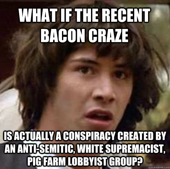 What if the recent bacon craze is actually a conspiracy created by an Anti-Semitic, white supremacist, pig farm lobbyist group?  conspiracy keanu