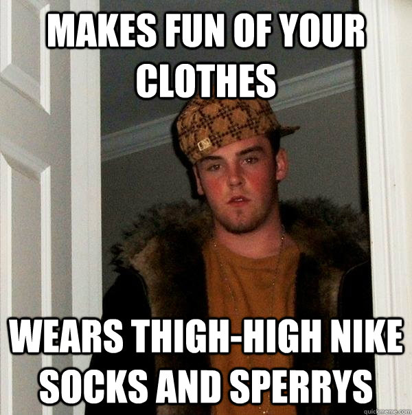 Makes fun of your clothes wears Thigh-high nike socks and sperrys  Scumbag Steve