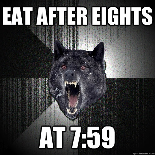 eat after eights at 7:59  Insanity Wolf