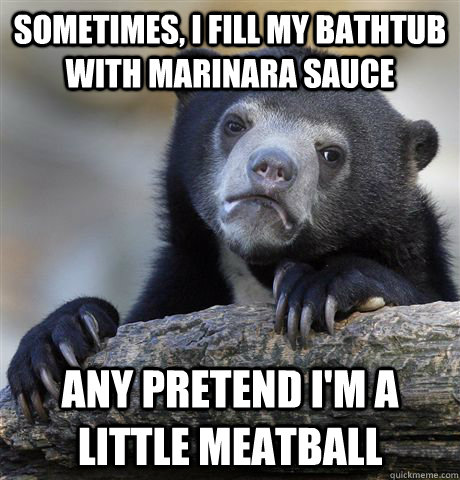 sometimes, I fill my bathtub with marinara sauce any pretend i'm a little meatball   Confession Bear