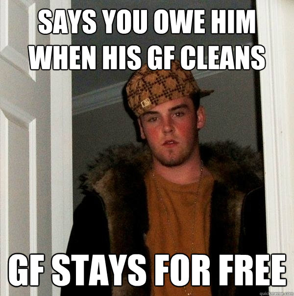 Says You owe him when his GF Cleans GF stays for free - Says You owe him when his GF Cleans GF stays for free  Scumbag Steve