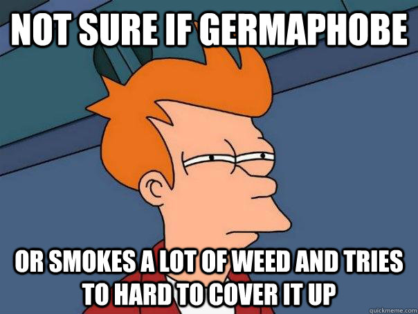 Not sure if Germaphobe Or smokes a lot of weed and tries to hard to cover it up  Futurama Fry