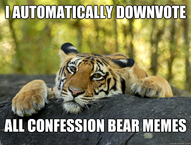 I automatically downvote all confession bear memes  Confession Tiger