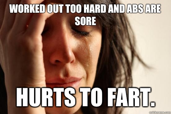 Worked out too hard and abs are sore Hurts to fart.  First World Problems