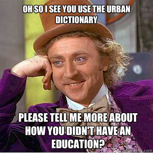 Oh so i see you use the urban dictionary Please tell me more about how you didn't have an education?   Condescending Wonka