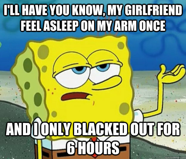 I'll have you know, my girlfriend feel asleep on my arm once and i only blacked out for 6 hours  Tough Spongebob