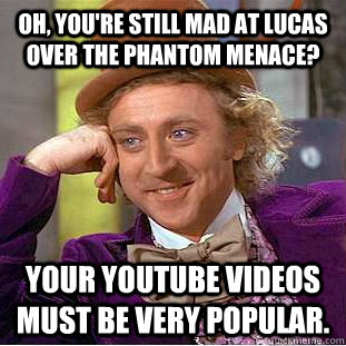 Oh, you're still mad at Lucas over the Phantom Menace? Your YouTube videos must be very popular.  Condescending Wonka