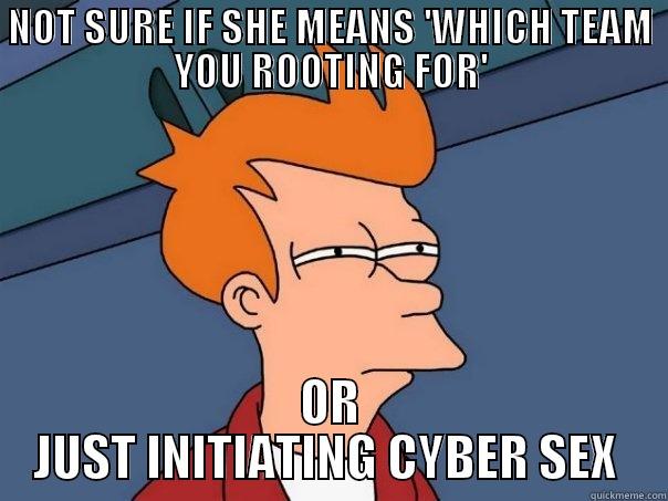 NOT SURE IF SHE MEANS 'WHICH TEAM YOU ROOTING FOR' OR JUST INITIATING CYBER SEX  Futurama Fry