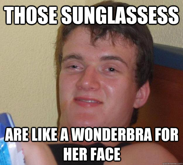 Those sunglassess Are like a wonderbra for her face - Those sunglassess Are like a wonderbra for her face  10 Guy