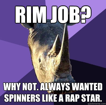 Rim Job? Why not. Always wanted spinners like a rap star.  Sexually Oblivious Rhino