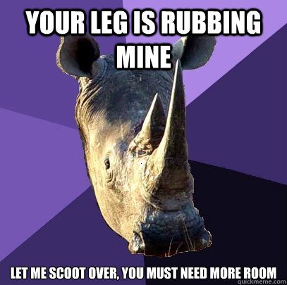 Your leg is rubbing mine Let me scoot over, you must need more room  Sexually Oblivious Rhino