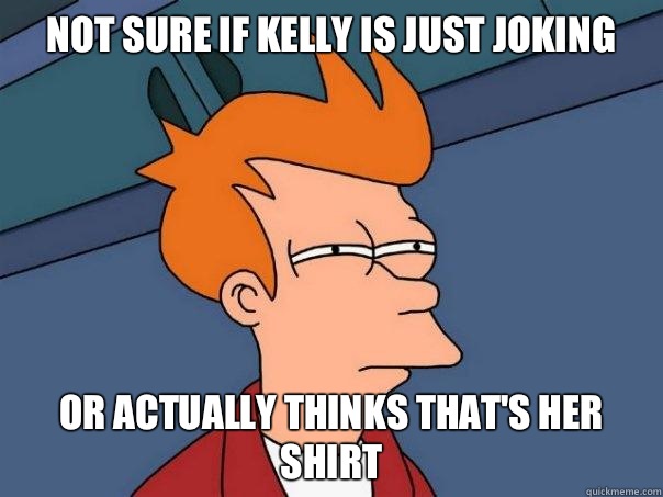 Not sure if Kelly is just joking or actually thinks that's her shirt  Futurama Fry