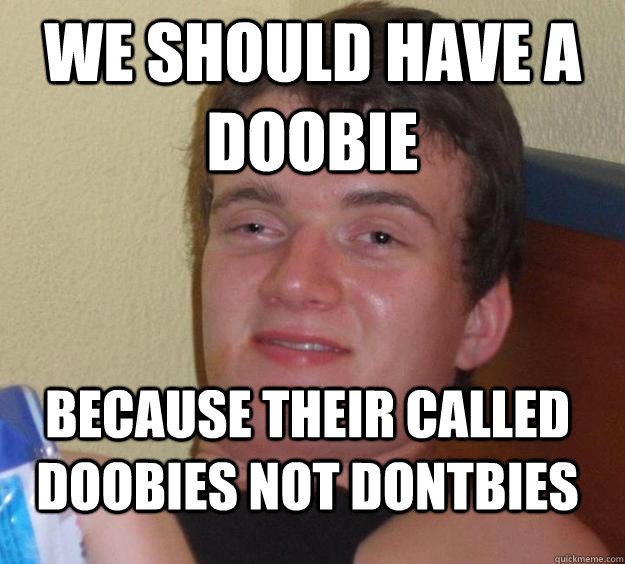 We should have a doobie Because their called doobies not dontbies  10 Guy