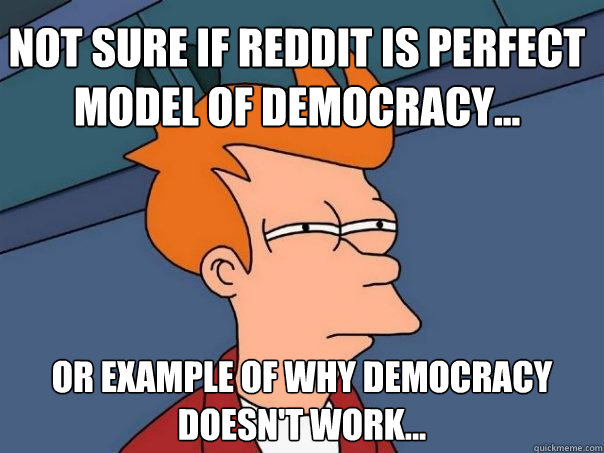 Not sure if reddit is perfect model of democracy... Or example of why democracy doesn't work...  Futurama Fry