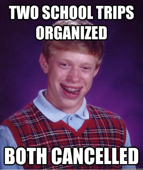 Two School Trips Organized Both Cancelled - Two School Trips Organized Both Cancelled  Bad Luck Brian