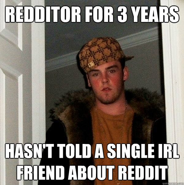 Redditor for 3 years hasn't told a single irl friend about reddit - Redditor for 3 years hasn't told a single irl friend about reddit  Scumbag Steve