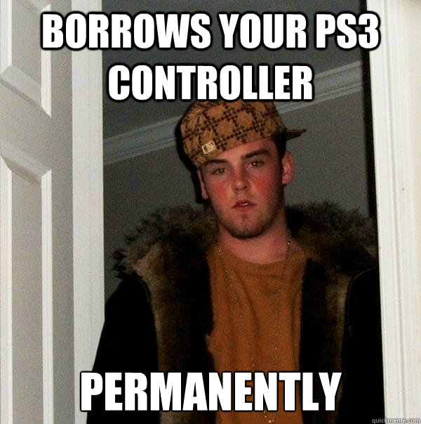 borrows your PS3 CONTROLLER permanently  Scumbag Steve