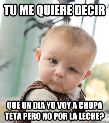 Tu me quiere Decir Que un dia yo voy a chupa teta pero no por la leche?  skeptical baby